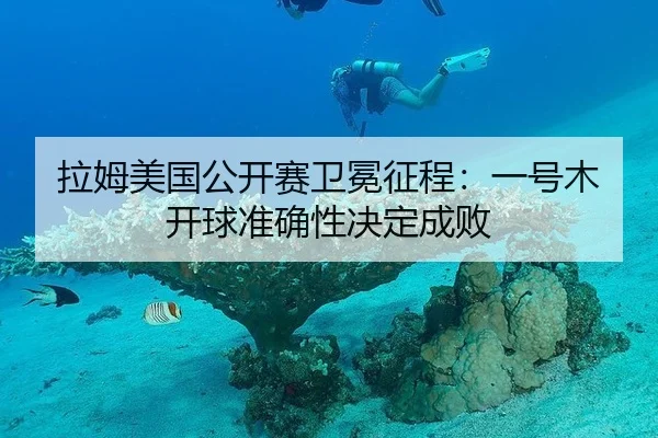 拉姆美国公开赛卫冕征程：一号木开球准确性决定成败