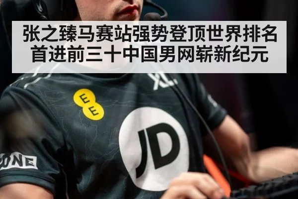 张之臻马赛站强势登顶世界排名首进前三十中国男网崭新纪元