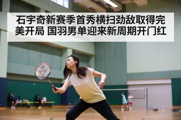 石宇奇新赛季首秀横扫劲敌取得完美开局 国羽男单迎来新周期开门红