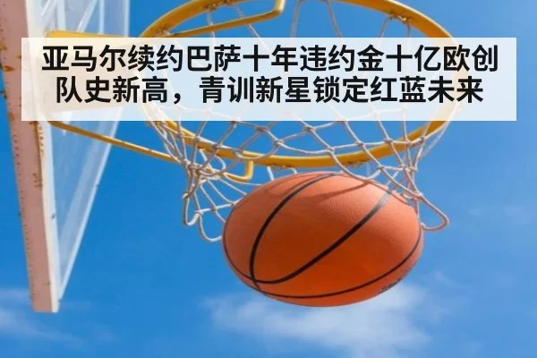 亚马尔续约巴萨十年违约金十亿欧创队史新高，青训新星锁定红蓝未来