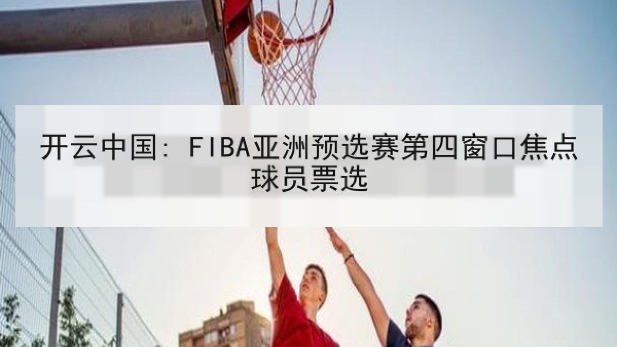 开云中国: FIBA亚洲预选赛第四窗口焦点球员票选