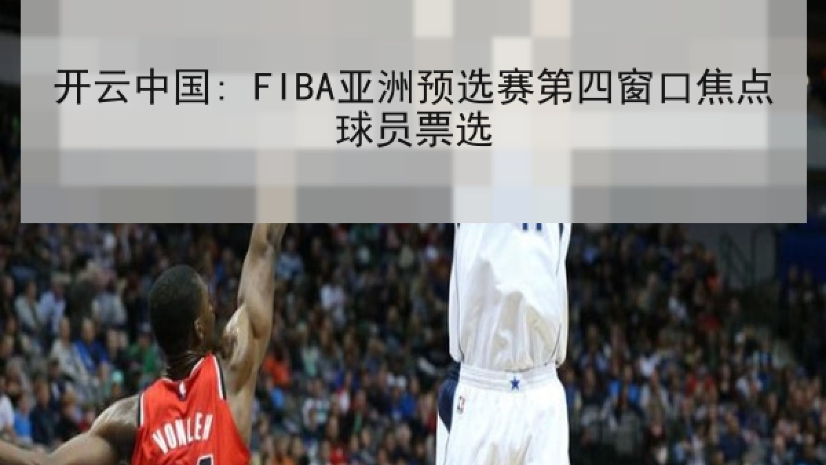 开云中国: FIBA亚洲预选赛第四窗口焦点球员票选